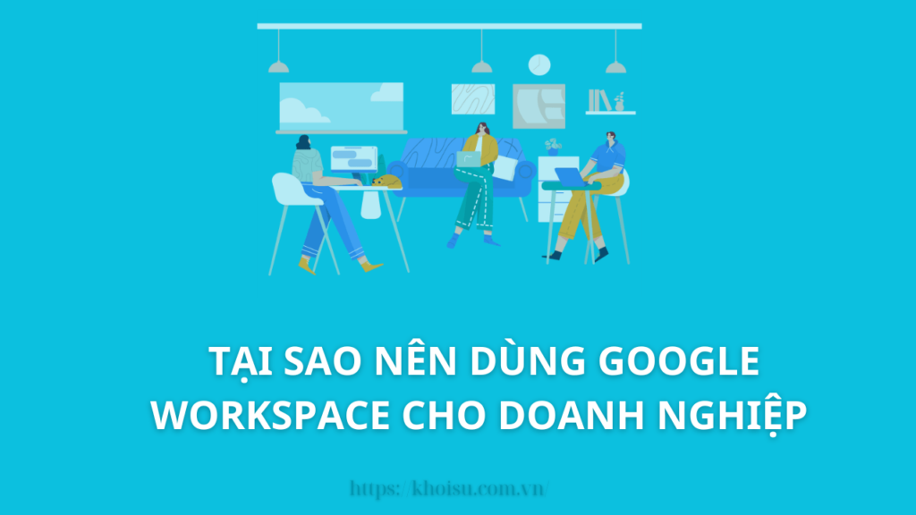 Tại sao Google Workspace là giải pháp tuyệt vời cho doanh nghiệp vừa và nhỏ?