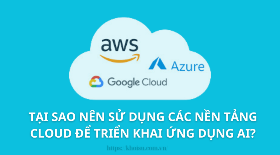 Tại Sao Nên Sử Dụng Các Nền Tảng Cloud Trong Việc Triển Khai Ứng Dụng AI?